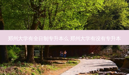 郑州大学有全日制专升本么 郑州大学有没有专升本-第1张图片-天智网 郑州大学有全日制专升本么 郑州大学有没有专升本-第1张图片-天智网