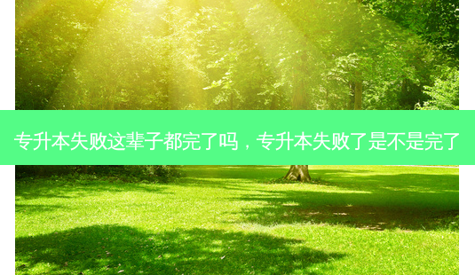 专升本失败这辈子都完了吗,专升本失败了是不是完了-第1张图片-天智网 专升本失败这辈子都完了吗,专升本失败了是不是完了-第1张图片-天智网