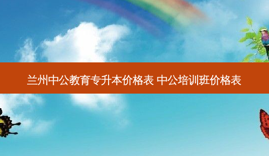 兰州中公教育专升本价格表 中公培训班价格表-第1张图片-天智网 兰州中公教育专升本价格表 中公培训班价格表-第1张图片-天智网