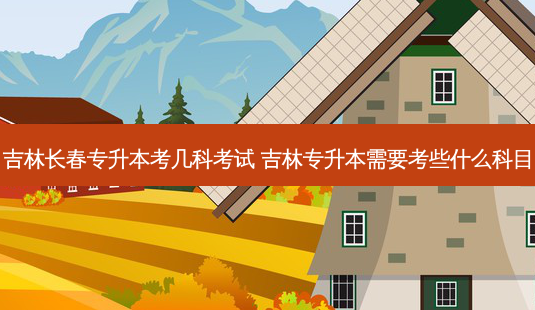 吉林长春专升本考几科考试 吉林专升本需要考些什么科目-第1张图片-天智网 吉林长春专升本考几科考试 吉林专升本需要考些什么科目-第1张图片-天智网