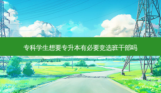 专科学生想要专升本有必要竞选班干部吗-第1张图片-天智网 专科学生想要专升本有必要竞选班干部吗-第1张图片-天智网