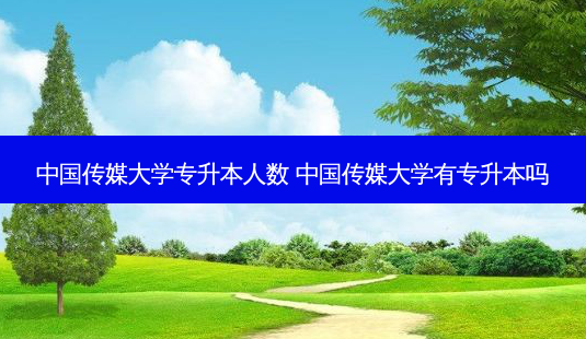 中国传媒大学专升本人数 中国传媒大学有专升本吗-第1张图片-天智网 中国传媒大学专升本人数 中国传媒大学有专升本吗-第1张图片-天智网