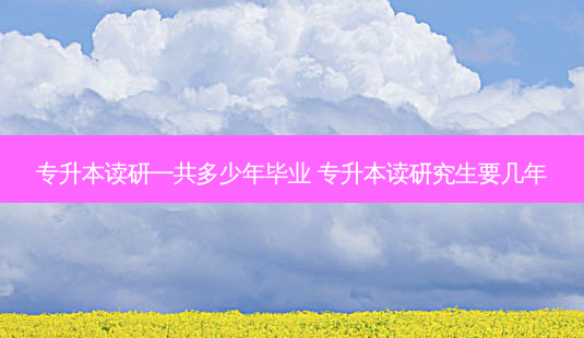 专升本读研一共多少年毕业 专升本读研究生要几年-第1张图片-天智网 专升本读研一共多少年毕业 专升本读研究生要几年-第1张图片-天智网