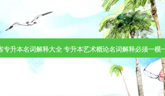福建省专升本名词解释大全 专升本艺术概论名词解释必须一模一样吗-第1张图片-天智网 福建省专升本名词解释大全 专升本艺术概论名词解释必须一模一样吗-第1张图片-天智网