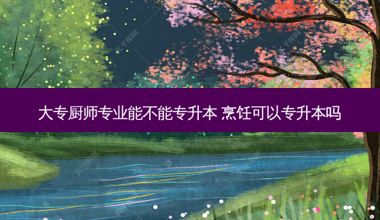 大专厨师专业能不能专升本 烹饪可以专升本吗-第1张图片-天智网 大专厨师专业能不能专升本 烹饪可以专升本吗-第1张图片-天智网