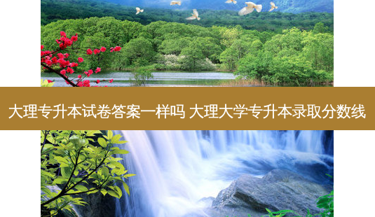 大理专升本试卷答案一样吗 大理大学专升本录取分数线-第1张图片-天智网 大理专升本试卷答案一样吗 大理大学专升本录取分数线-第1张图片-天智网