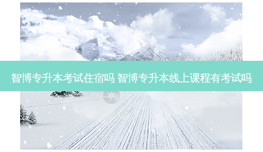 智博专升本考试住宿吗 智博专升本线上课程有考试吗-第1张图片-天智网 智博专升本考试住宿吗 智博专升本线上课程有考试吗-第1张图片-天智网