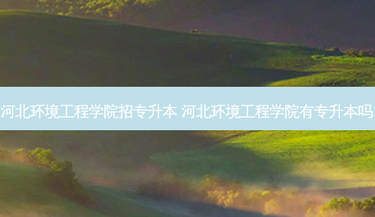 河北环境工程学院招专升本 河北环境工程学院有专升本吗-第1张图片-天智网 河北环境工程学院招专升本 河北环境工程学院有专升本吗-第1张图片-天智网