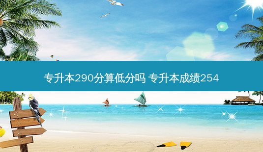 专升本290分算低分吗 专升本成绩254-第1张图片-天智网 专升本290分算低分吗 专升本成绩254-第1张图片-天智网