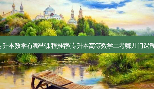 专升本数学有哪些课程推荐(专升本高等数学二考哪几门课程)-第1张图片-天智网 专升本数学有哪些课程推荐(专升本高等数学二考哪几门课程)-第1张图片-天智网