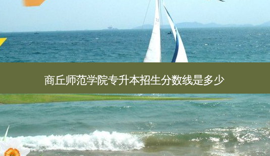 商丘师范学院专升本招生分数线是多少-第1张图片-天智网 商丘师范学院专升本招生分数线是多少-第1张图片-天智网