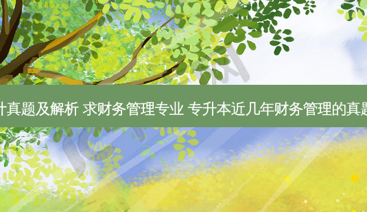 历年专升本会计真题及解析 求财务管理专业 专升本近几年财务管理的真题和会计的真题-第1张图片-天智网 历年专升本会计真题及解析 求财务管理专业 专升本近几年财务管理的真题和会计的真题-第1张图片-天智网