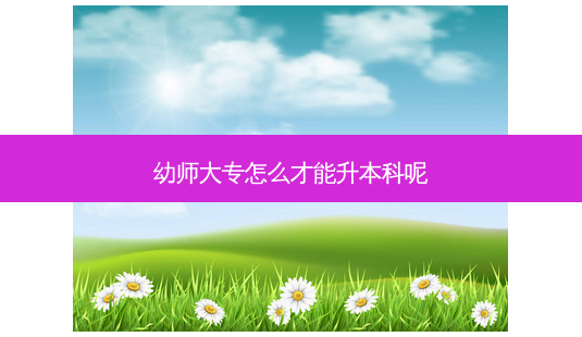 幼师大专怎么才能升本科呢-第1张图片-天智网 幼师大专怎么才能升本科呢-第1张图片-天智网