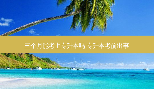 三个月能考上专升本吗 专升本考前出事-第1张图片-天智网 三个月能考上专升本吗 专升本考前出事-第1张图片-天智网