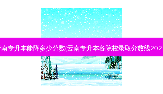 云南专升本能降多少分数(云南专升本各院校录取分数线2021)-第1张图片-天智网 云南专升本能降多少分数(云南专升本各院校录取分数线2021)-第1张图片-天智网