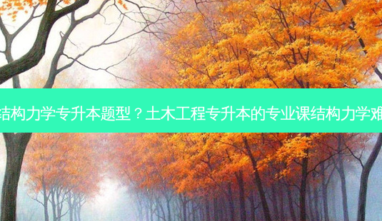 云南结构力学专升本题型?土木工程专升本的专业课结构力学难考吗-第1张图片-天智网 云南结构力学专升本题型?土木工程专升本的专业课结构力学难考吗-第1张图片-天智网