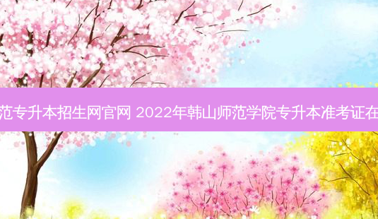 韩山师范专升本招生网官网 2022年韩山师范学院专升本准考证在哪打印-第1张图片-汇成专升本网