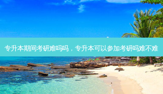 专升本期间考研难吗吗,专升本可以参加考研吗难不难-第1张图片-天智网 专升本期间考研难吗吗,专升本可以参加考研吗难不难-第1张图片-天智网
