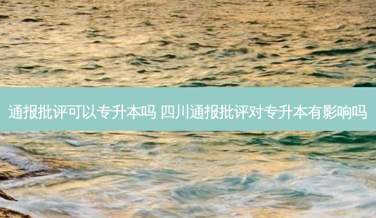 通报批评可以专升本吗 四川通报批评对专升本有影响吗-第1张图片-天智网 通报批评可以专升本吗 四川通报批评对专升本有影响吗-第1张图片-天智网