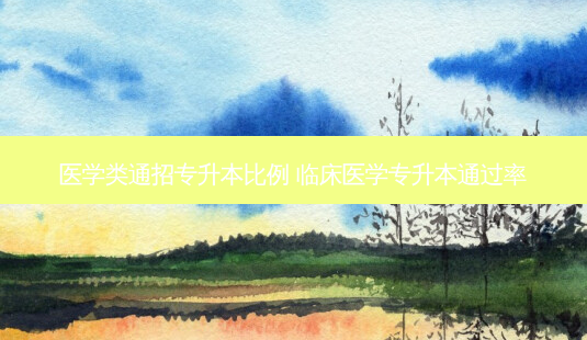 医学类通招专升本比例 临床医学专升本通过率-第1张图片-天智网 医学类通招专升本比例 临床医学专升本通过率-第1张图片-天智网
