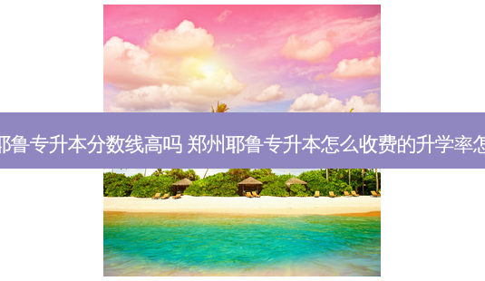 郑州耶鲁专升本分数线高吗 郑州耶鲁专升本怎么收费的升学率怎么样-第1张图片-汇成专升本网