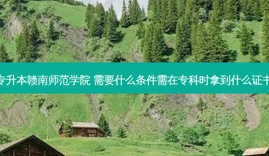 专升本赣南师范学院 需要什么条件需在专科时拿到什么证书-第1张图片-天智网 专升本赣南师范学院 需要什么条件需在专科时拿到什么证书-第1张图片-天智网