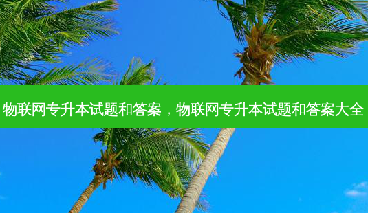 物联网专升本试题和答案，物联网专升本试题和答案大全-第1张图片-汇成专升本网