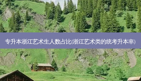 专升本浙江艺术生人数占比(浙江艺术类的统考升本率)-第1张图片-天智网 专升本浙江艺术生人数占比(浙江艺术类的统考升本率)-第1张图片-天智网