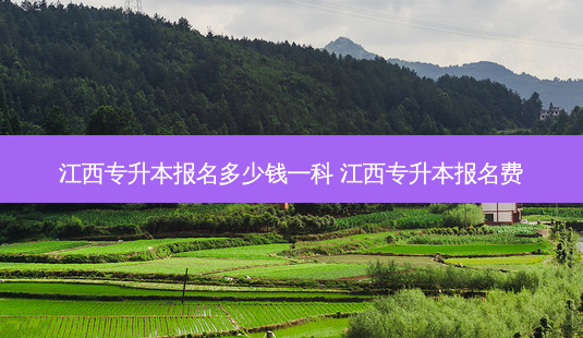 江西专升本报名多少钱一科 江西专升本报名费-第1张图片-天智网 江西专升本报名多少钱一科 江西专升本报名费-第1张图片-天智网