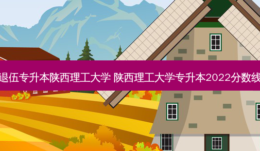 退伍专升本陕西理工大学 陕西理工大学专升本2022分数线-第1张图片-天智网 退伍专升本陕西理工大学 陕西理工大学专升本2022分数线-第1张图片-天智网