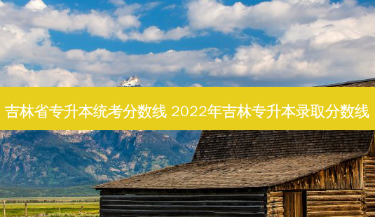 吉林省专升本统考分数线 2022年吉林专升本录取分数线-第1张图片-天智网 吉林省专升本统考分数线 2022年吉林专升本录取分数线-第1张图片-天智网