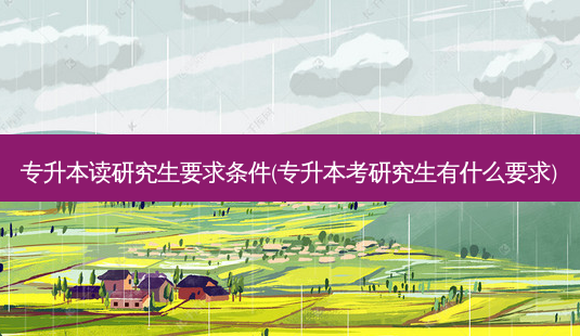 专升本读研究生要求条件(专升本考研究生有什么要求)-第1张图片-天智网 专升本读研究生要求条件(专升本考研究生有什么要求)-第1张图片-天智网