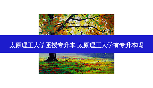 太原理工大学函授专升本 太原理工大学有专升本吗-第1张图片-天智网 太原理工大学函授专升本 太原理工大学有专升本吗-第1张图片-天智网