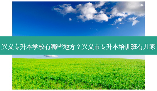 兴义专升本学校有哪些地方？兴义市专升本培训班有几家-第1张图片-汇成专升本网