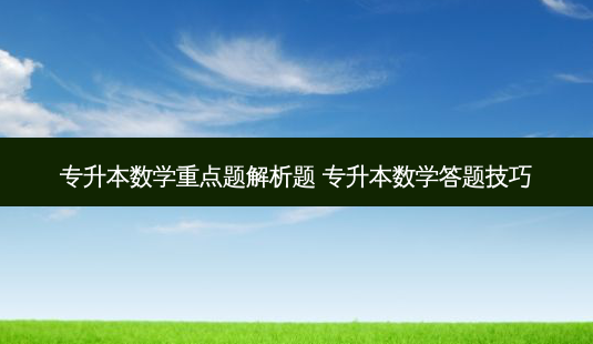 专升本数学重点题解析题 专升本数学答题技巧-第1张图片-天智网 专升本数学重点题解析题 专升本数学答题技巧-第1张图片-天智网