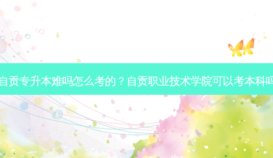 自贡专升本难吗怎么考的?自贡职业技术学院可以考本科吗-第1张图片-天智网 自贡专升本难吗怎么考的?自贡职业技术学院可以考本科吗-第1张图片-天智网