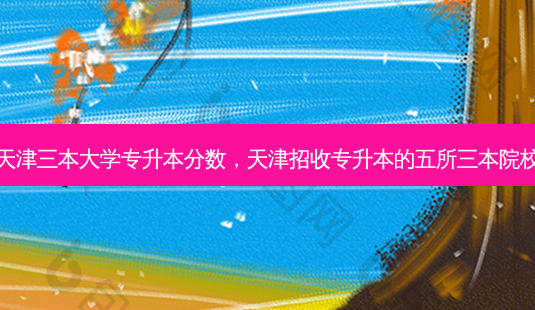 天津三本大学专升本分数,天津招收专升本的五所三本院校-第1张图片-天智网 天津三本大学专升本分数,天津招收专升本的五所三本院校-第1张图片-天智网