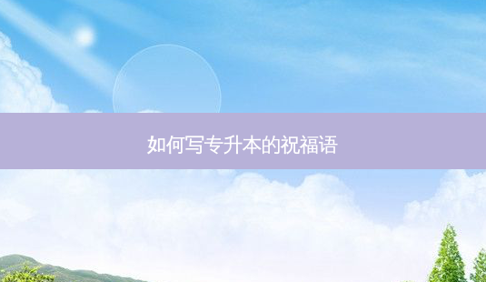如何写专升本的祝福语-第1张图片-天智网 如何写专升本的祝福语-第1张图片-天智网