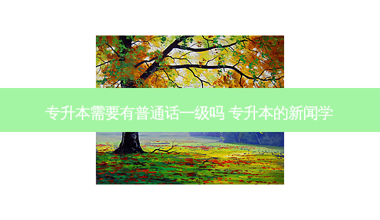 专升本需要有普通话一级吗 专升本的新闻学-第1张图片-天智网 专升本需要有普通话一级吗 专升本的新闻学-第1张图片-天智网