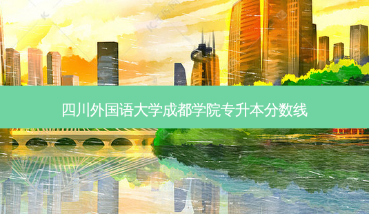 四川外国语大学成都学院专升本分数线-第1张图片-天智网 四川外国语大学成都学院专升本分数线-第1张图片-天智网