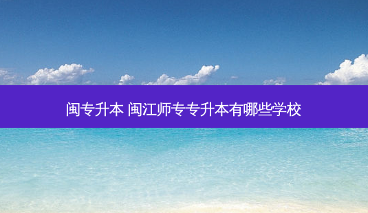 闽专升本 闽江师专专升本有哪些学校-第1张图片-天智网 闽专升本 闽江师专专升本有哪些学校-第1张图片-天智网