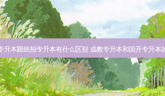成人专升本跟统招专升本有什么区别 成教专升本和国开专升本的区别-第1张图片-天智网 成人专升本跟统招专升本有什么区别 成教专升本和国开专升本的区别-第1张图片-天智网