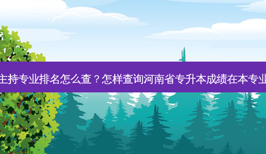 专升本主持专业排名怎么查?怎样查询河南省专升本成绩在本专业的排名-第1张图片-天智网 专升本主持专业排名怎么查?怎样查询河南省专升本成绩在本专业的排名-第1张图片-天智网