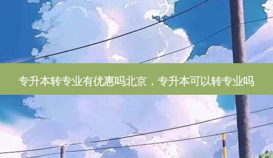 专升本转专业有优惠吗北京,专升本可以转专业吗-第1张图片-天智网 专升本转专业有优惠吗北京,专升本可以转专业吗-第1张图片-天智网