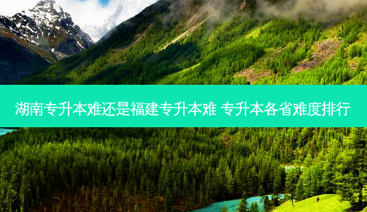 湖南专升本难还是福建专升本难 专升本各省难度排行-第1张图片-汇成专升本网