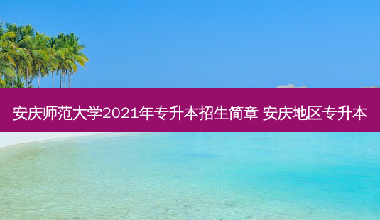 安庆师范大学2021年专升本招生简章 安庆地区专升本-第1张图片-天智网 安庆师范大学2021年专升本招生简章 安庆地区专升本-第1张图片-天智网
