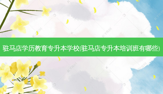 驻马店学历教育专升本学校(驻马店专升本培训班有哪些)-第1张图片-天智网 驻马店学历教育专升本学校(驻马店专升本培训班有哪些)-第1张图片-天智网