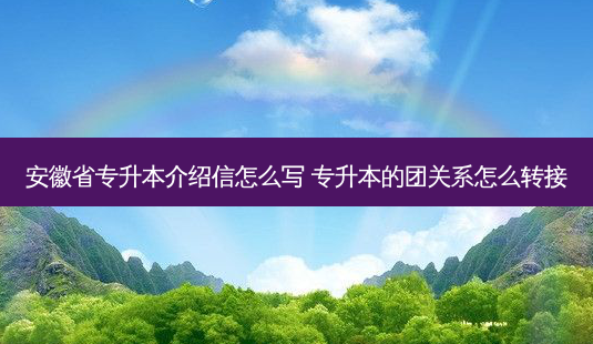 安徽省专升本介绍信怎么写 专升本的团关系怎么转接-第1张图片-天智网 安徽省专升本介绍信怎么写 专升本的团关系怎么转接-第1张图片-天智网
