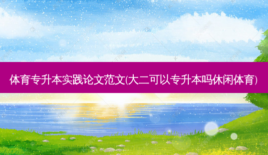 体育专升本实践论文范文(大二可以专升本吗休闲体育)-第1张图片-天智网 体育专升本实践论文范文(大二可以专升本吗休闲体育)-第1张图片-天智网