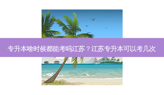 专升本啥时候都能考吗江苏?江苏专升本可以考几次-第1张图片-天智网 专升本啥时候都能考吗江苏?江苏专升本可以考几次-第1张图片-天智网